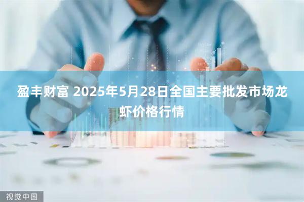 盈丰财富 2025年5月28日全国主要批发市场龙虾价格行情