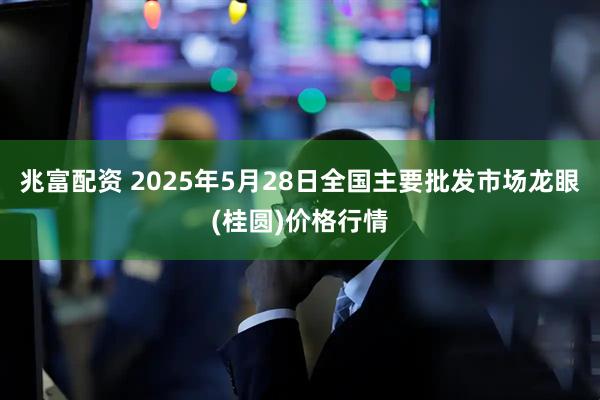 兆富配资 2025年5月28日全国主要批发市场龙眼(桂圆)价格行情