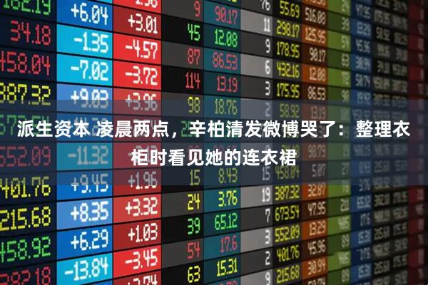 派生资本 凌晨两点，辛柏清发微博哭了：整理衣柜时看见她的连衣裙