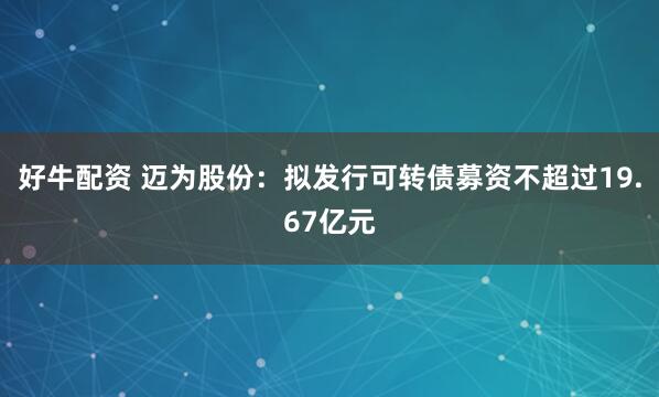 好牛配资 迈为股份：拟发行可转债募资不超过19.67亿元