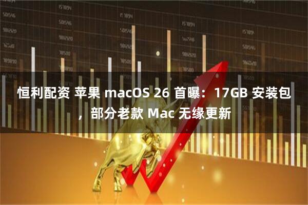 恒利配资 苹果 macOS 26 首曝：17GB 安装包，部分老款 Mac 无缘更新