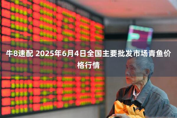 牛8速配 2025年6月4日全国主要批发市场青鱼价格行情