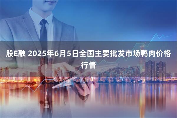 股E融 2025年6月5日全国主要批发市场鸭肉价格行情