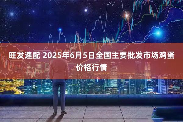 旺发速配 2025年6月5日全国主要批发市场鸡蛋价格行情