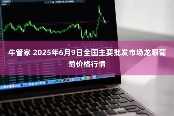 牛管家 2025年6月9日全国主要批发市场龙眼葡萄价格行情