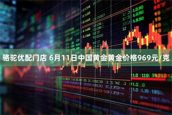 骆驼优配门店 6月11日中国黄金黄金价格969元/克