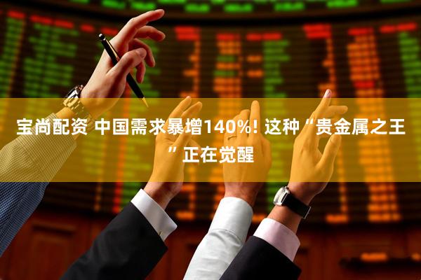 宝尚配资 中国需求暴增140%! 这种“贵金属之王”正在觉醒