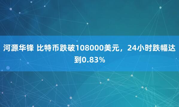 河源华锋 比特币跌破108000美元，24小时跌幅达到0.83%