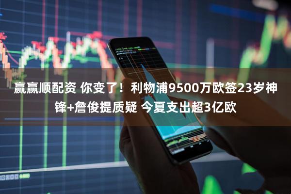 赢赢顺配资 你变了！利物浦9500万欧签23岁神锋+詹俊提质疑 今夏支出超3亿欧