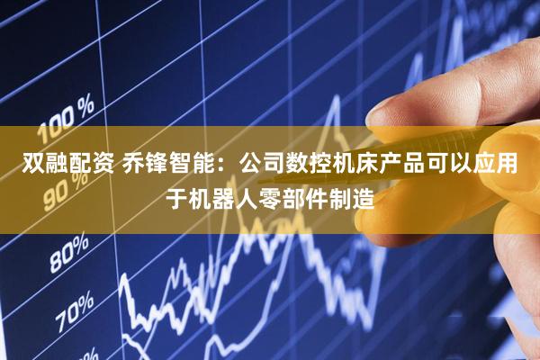 双融配资 乔锋智能：公司数控机床产品可以应用于机器人零部件制造