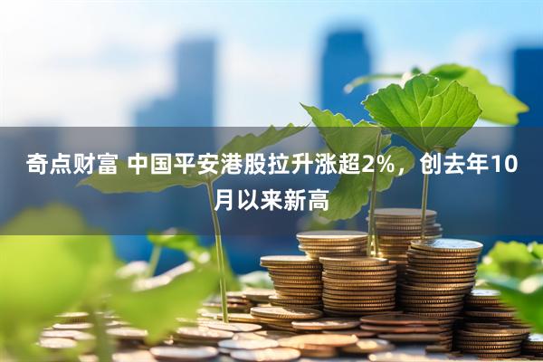 奇点财富 中国平安港股拉升涨超2%，创去年10月以来新高