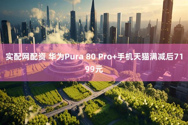 实配网配资 华为Pura 80 Pro+手机天猫满减后7199元