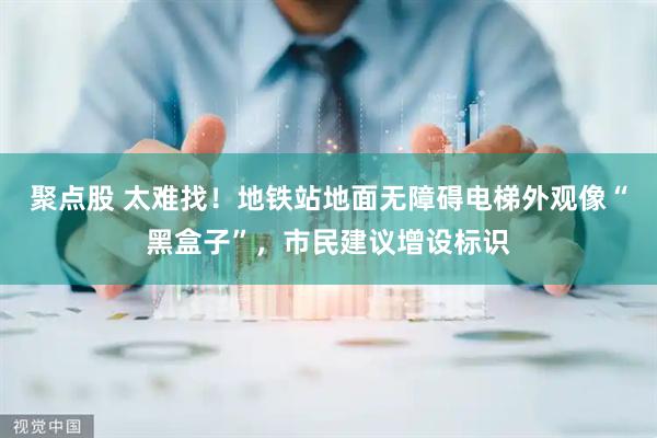 聚点股 太难找！地铁站地面无障碍电梯外观像“黑盒子”，市民建议增设标识