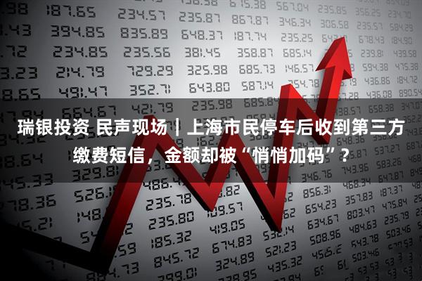 瑞银投资 民声现场｜上海市民停车后收到第三方缴费短信，金额却被“悄悄加码”？