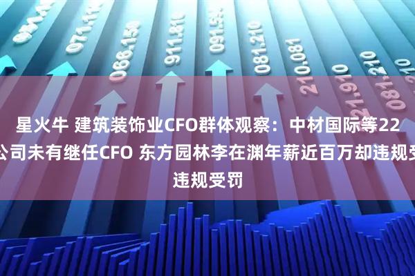 星火牛 建筑装饰业CFO群体观察：中材国际等22家公司未有继任CFO 东方园林李在渊年薪近百万却违规受罚