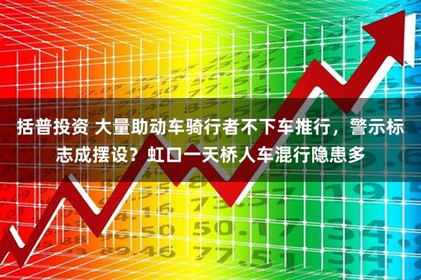 括普投资 大量助动车骑行者不下车推行，警示标志成摆设？虹口一天桥人车混行隐患多