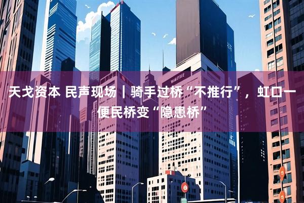 天戈资本 民声现场｜骑手过桥“不推行”，虹口一便民桥变“隐患桥”