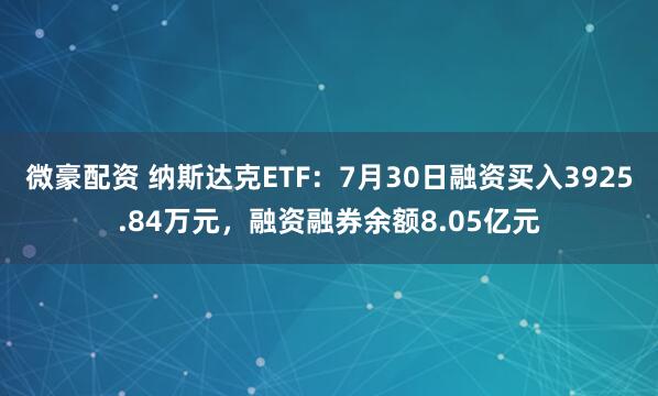 微豪配资 纳斯达克ETF：7月30日融资买入3925.84万元，融资融券余额8.05亿元
