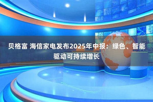 贝格富 海信家电发布2025年中报：绿色、智能驱动可持续增长
