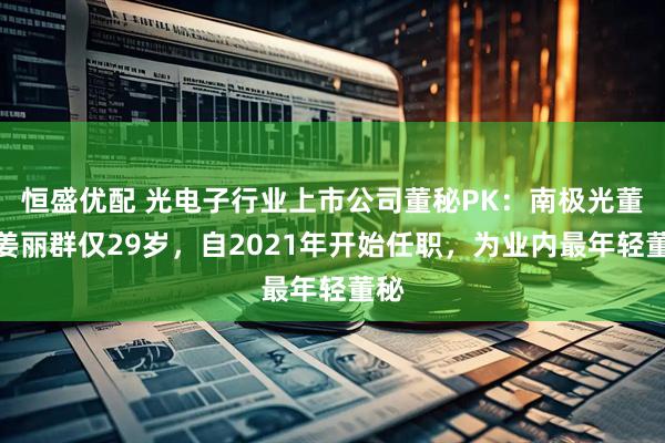 恒盛优配 光电子行业上市公司董秘PK：南极光董秘姜丽群仅29岁，自2021年开始任职，为业内最年轻董秘