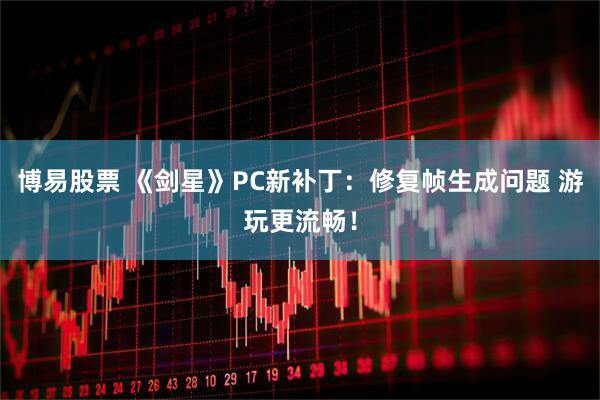 博易股票 《剑星》PC新补丁:修复帧生成问题 游玩更流畅!