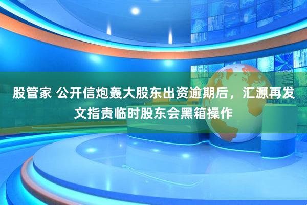 股管家 公开信炮轰大股东出资逾期后,汇源再发文指责临时股东会黑箱操作