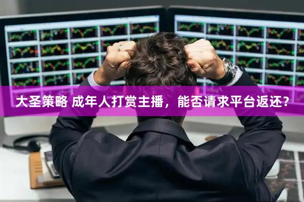 大圣策略 成年人打赏主播,能否请求平台返还?