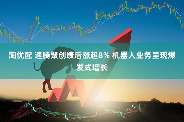 淘优配 速腾聚创绩后涨超8% 机器人业务呈现爆发式增长