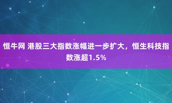 恒牛网 港股三大指数涨幅进一步扩大,恒生科技指数涨超1.5%