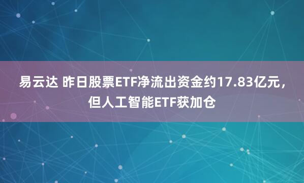 易云达 昨日股票ETF净流出资金约17.83亿元,但人工智能ETF获加仓