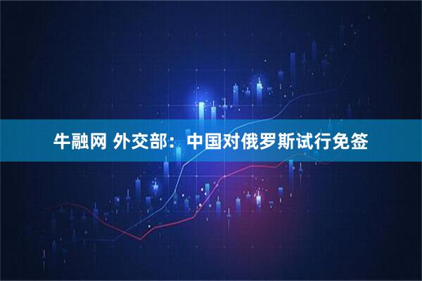 牛融网 外交部：中国对俄罗斯试行免签