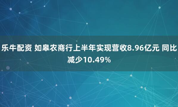 乐牛配资 如皋农商行上半年实现营收8.96亿元 同比减少10.49%