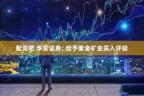 配资吧 华安证券: 给予紫金矿业买入评级