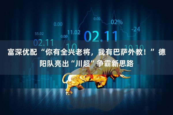 富深优配 “你有全兴老将,我有巴萨外教!” 德阳队亮出“川超”争霸新思路