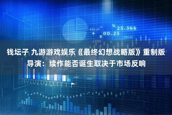 钱坛子 九游游戏娱乐《最终幻想战略版》重制版导演:续作能否诞生取决于市场反响