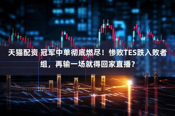 天猫配资 冠军中单彻底燃尽!惨败TES跌入败者组,再输一场就得回家直播?