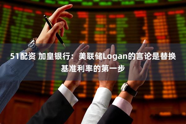 51配资 加皇银行:美联储Logan的言论是替换基准利率的第一步