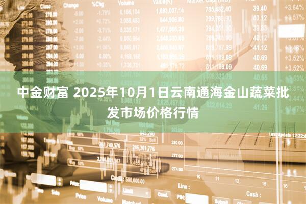 中金财富 2025年10月1日云南通海金山蔬菜批发市场价格行情