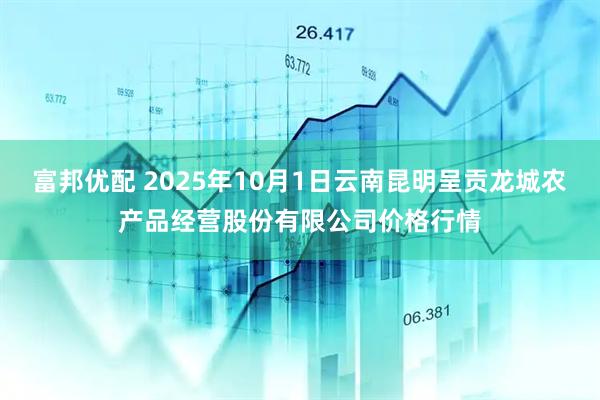 富邦优配 2025年10月1日云南昆明呈贡龙城农产品经营股份有限公司价格行情