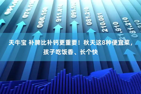 天牛宝 补脾比补钙更重要!秋天这8种便宜菜,孩子吃饭香、长个快