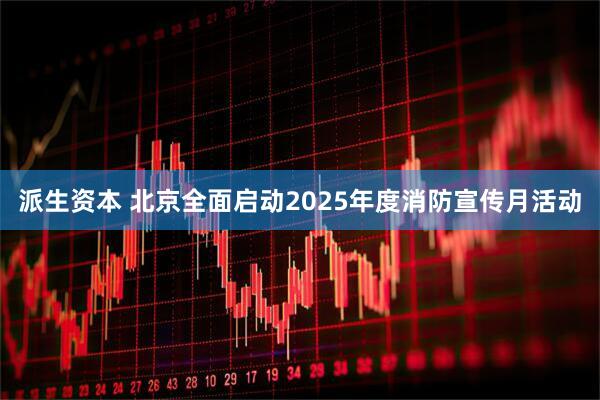 派生资本 北京全面启动2025年度消防宣传月活动