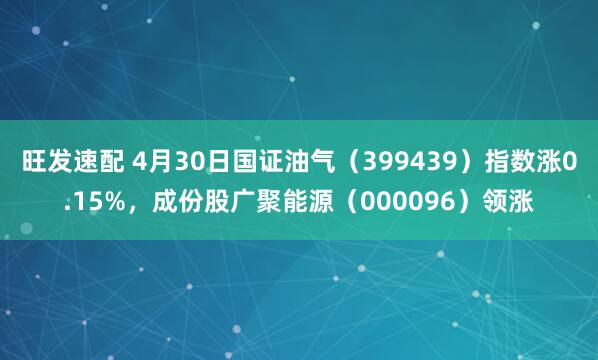 旺发速配 4月30日国证油气（399439）指数涨0.15%，成份股广聚能源（000096）领涨