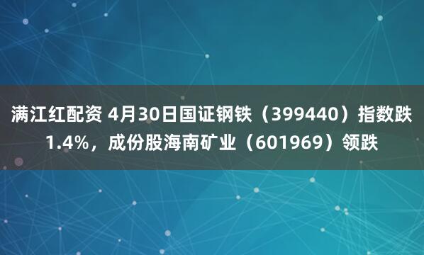 满江红配资 4月30日国证钢铁(399440)指数跌1.4%,成份股海南矿业(601969)领跌