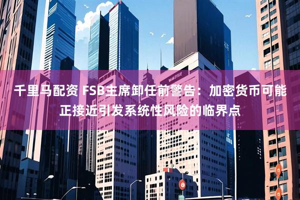 千里马配资 FSB主席卸任前警告:加密货币可能正接近引发系统性风险的临界点