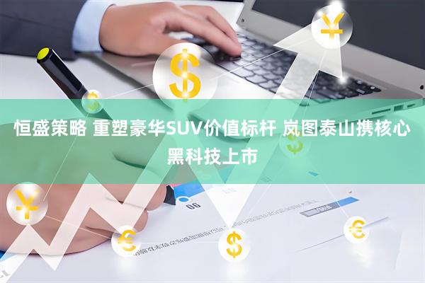 恒盛策略 重塑豪华SUV价值标杆 岚图泰山携核心黑科技上市