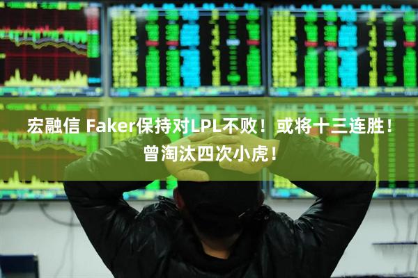 宏融信 Faker保持对LPL不败！或将十三连胜！曾淘汰四次小虎！
