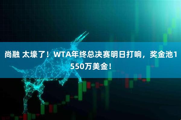 尚融 太壕了！WTA年终总决赛明日打响，奖金池1550万美金！