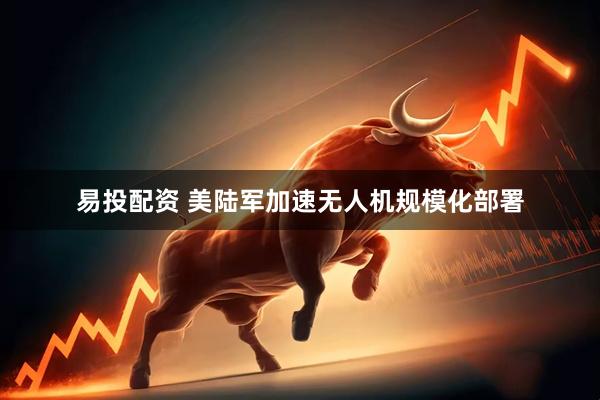 易投配资 美陆军加速无人机规模化部署