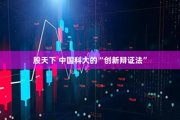 股天下 中国科大的“创新辩证法”