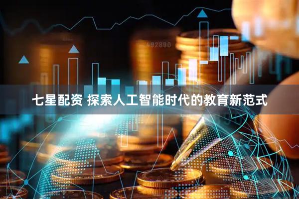 七星配资 探索人工智能时代的教育新范式
